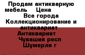 Продам антикварную мебель  › Цена ­ 200 000 - Все города Коллекционирование и антиквариат » Антиквариат   . Чувашия респ.,Шумерля г.